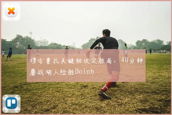 穆古鲁扎关键助攻定胜局，40分钟鏖战湖人险胜Doinb