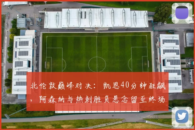 北伦敦巅峰对决：凯恩40分钟狂飙，阿森纳与热刺胜负悬念留至终场