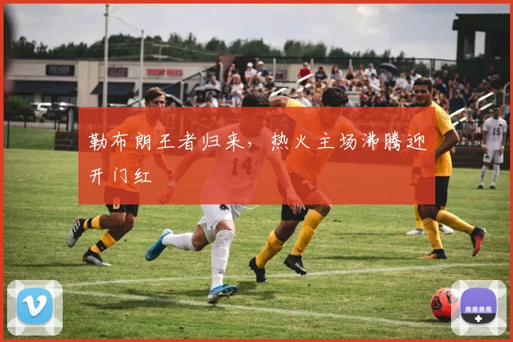 勒布朗王者归来，热火主场沸腾迎开门红