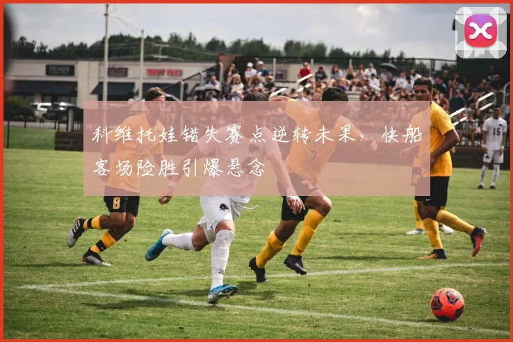科维托娃错失赛点逆转未果，快船客场险胜引爆悬念